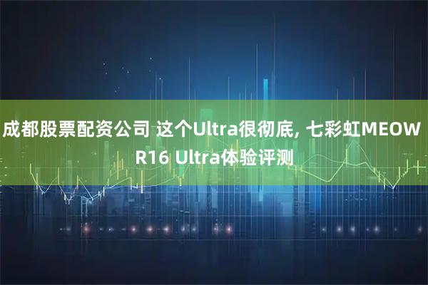 成都股票配资公司 这个Ultra很彻底, 七彩虹MEOW R16 Ultra体验评测