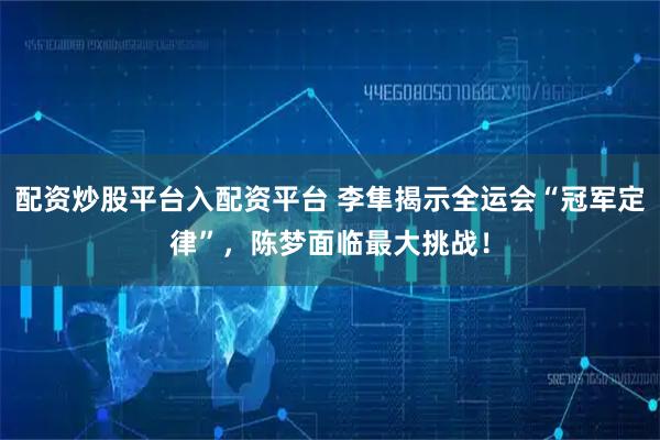 配资炒股平台入配资平台 李隼揭示全运会“冠军定律”，陈梦面临最大挑战！