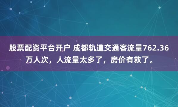 股票配资平台开户 成都轨道交通客流量762.36万人次，人流量太多了，房价有救了。
