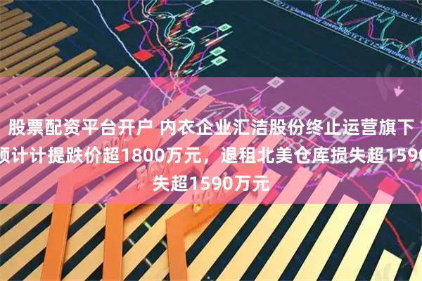 股票配资平台开户 内衣企业汇洁股份终止运营旗下品牌预计计提跌价超1800万元，退租北美仓库损失超1590万元