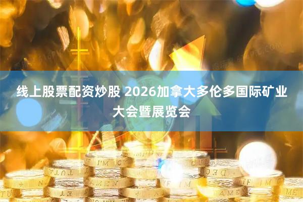 线上股票配资炒股 2026加拿大多伦多国际矿业大会暨展览会