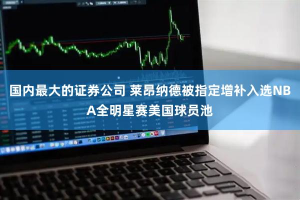 国内最大的证券公司 莱昂纳德被指定增补入选NBA全明星赛美国球员池