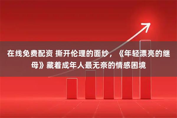 在线免费配资 撕开伦理的面纱，《年轻漂亮的继母》藏着成年人最无奈的情感困境