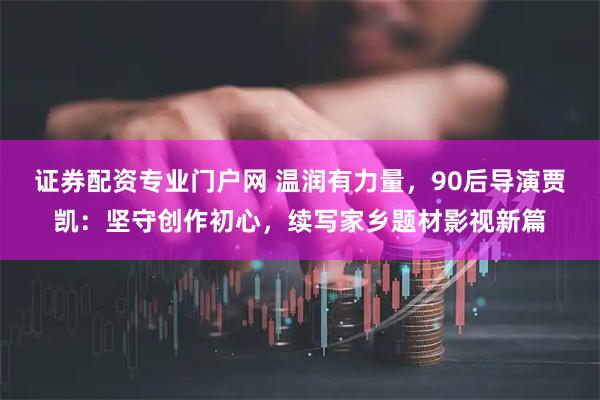 证券配资专业门户网 温润有力量，90后导演贾凯：坚守创作初心，续写家乡题材影视新篇
