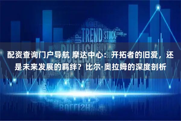 配资查询门户导航 摩达中心：开拓者的旧爱，还是未来发展的羁绊？比尔·奥拉姆的深度剖析