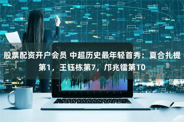 股票配资开户会员 中超历史最年轻首秀：夏合扎提第1，王钰栋第7，邝兆镭第10