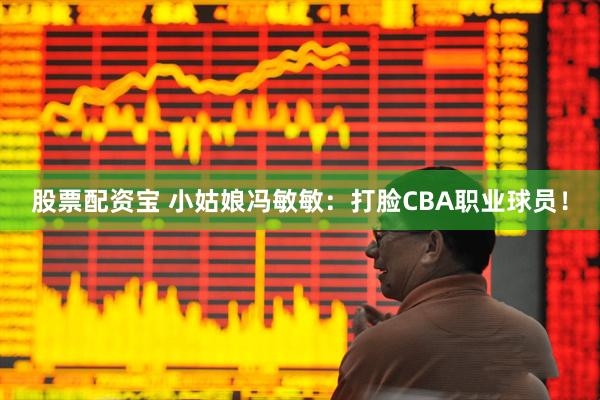 股票配资宝 小姑娘冯敏敏：打脸CBA职业球员！