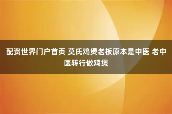 配资世界门户首页 莫氏鸡煲老板原本是中医 老中医转行做鸡煲