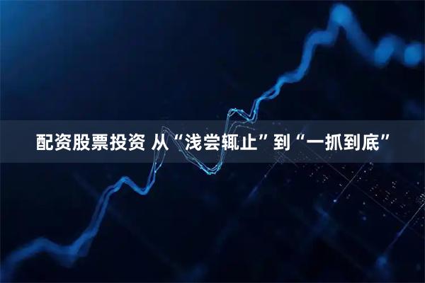 配资股票投资 从“浅尝辄止”到“一抓到底”