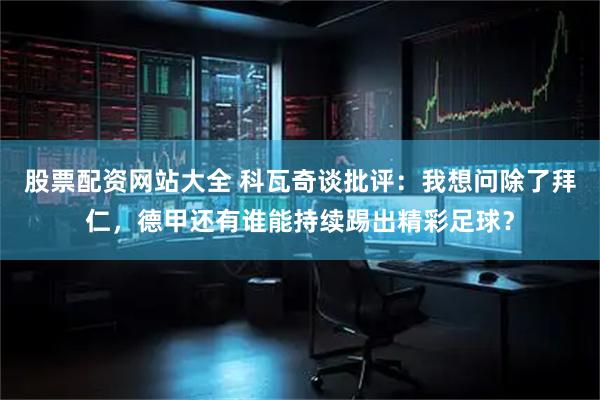 股票配资网站大全 科瓦奇谈批评：我想问除了拜仁，德甲还有谁能持续踢出精彩足球？