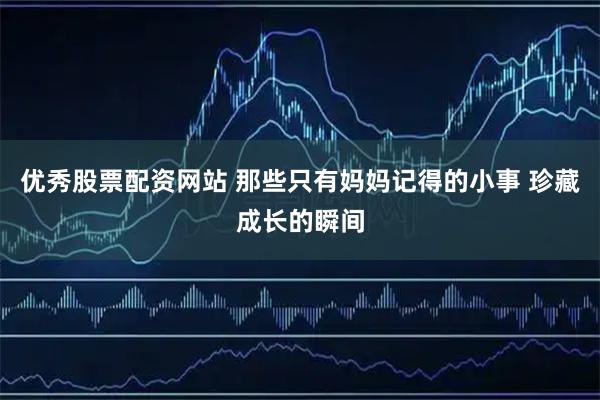 优秀股票配资网站 那些只有妈妈记得的小事 珍藏成长的瞬间