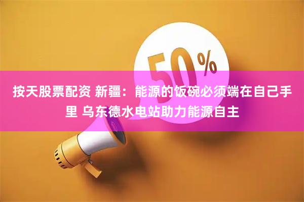 按天股票配资 新疆：能源的饭碗必须端在自己手里 乌东德水电站助力能源自主