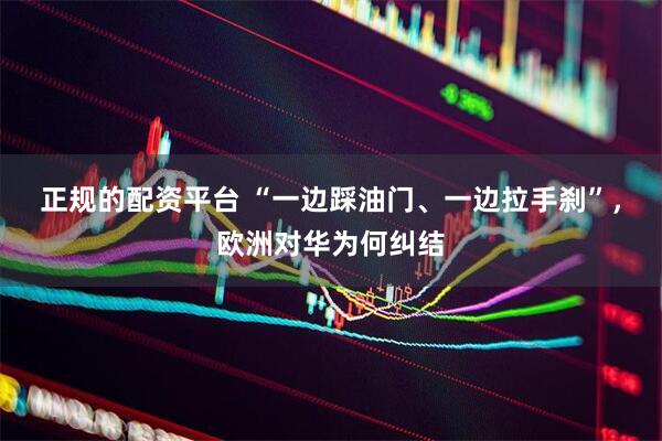 正规的配资平台 “一边踩油门、一边拉手刹”，欧洲对华为何纠结
