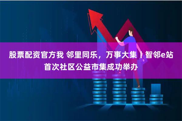 股票配资官方我 邻里同乐，万事大集丨智邻e站首次社区公益市集成功举办