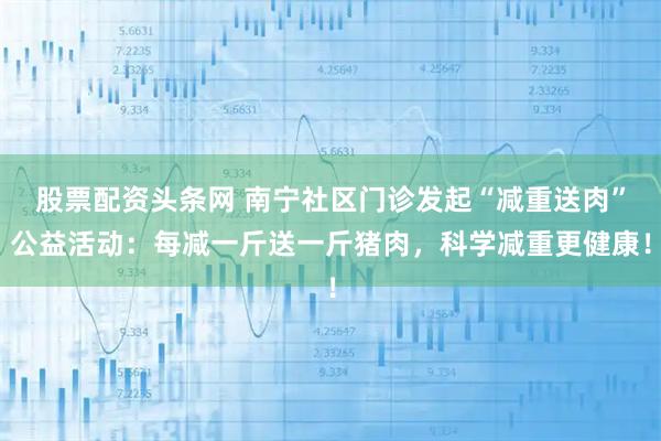 股票配资头条网 南宁社区门诊发起“减重送肉”公益活动：每减一斤送一斤猪肉，科学减重更健康！