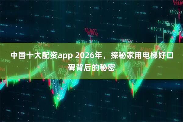 中国十大配资app 2026年，探秘家用电梯好口碑背后的秘密