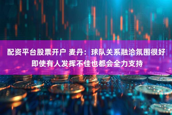 配资平台股票开户 麦丹：球队关系融洽氛围很好 即使有人发挥不佳也都会全力支持