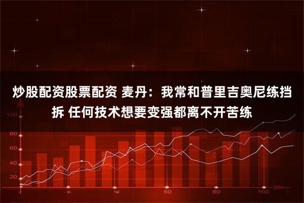 炒股配资股票配资 麦丹：我常和普里吉奥尼练挡拆 任何技术想要变强都离不开苦练