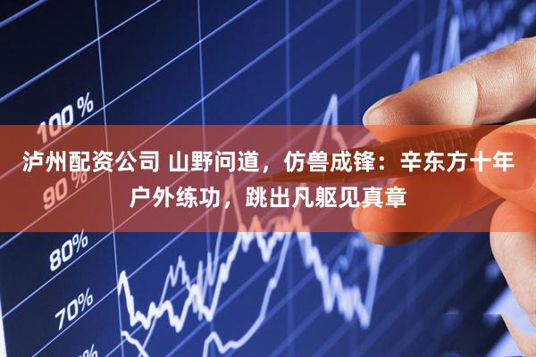 泸州配资公司 山野问道，仿兽成锋：辛东方十年户外练功，跳出凡躯见真章