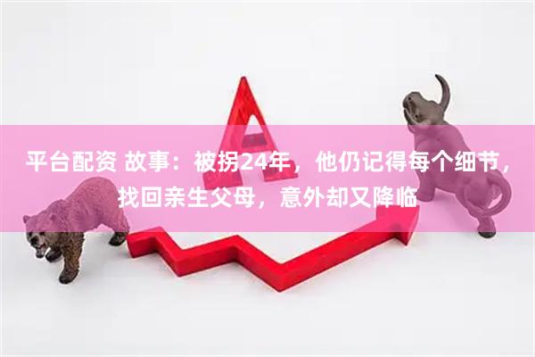 平台配资 故事：被拐24年，他仍记得每个细节，找回亲生父母，意外却又降临