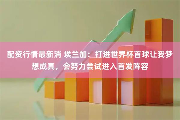 配资行情最新消 埃兰加：打进世界杯首球让我梦想成真，会努力尝试进入首发阵容