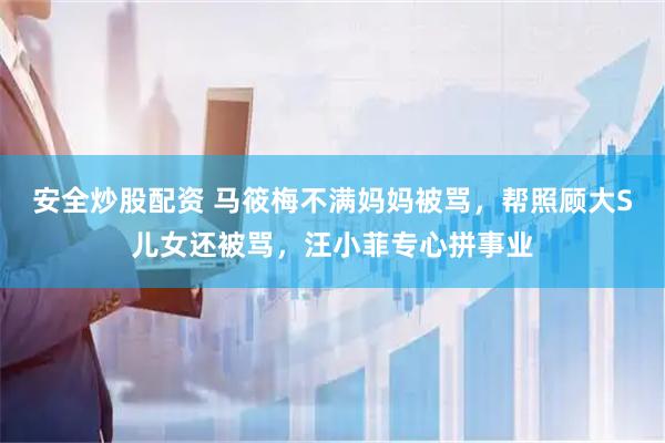 安全炒股配资 马筱梅不满妈妈被骂，帮照顾大S儿女还被骂，汪小菲专心拼事业