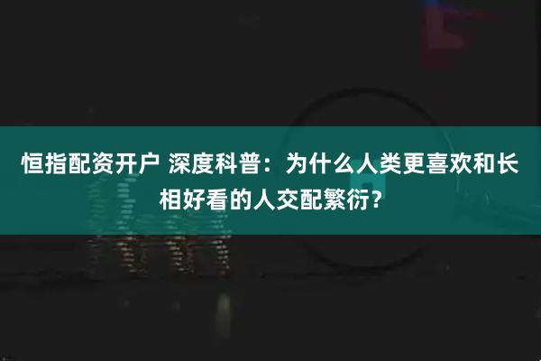 恒指配资开户 深度科普：为什么人类更喜欢和长相好看的人交配繁衍？