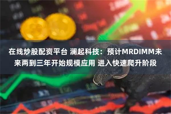 在线炒股配资平台 澜起科技：预计MRDIMM未来两到三年开始规模应用 进入快速爬升阶段