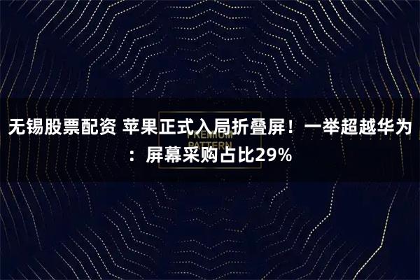 无锡股票配资 苹果正式入局折叠屏！一举超越华为：屏幕采购占比29%