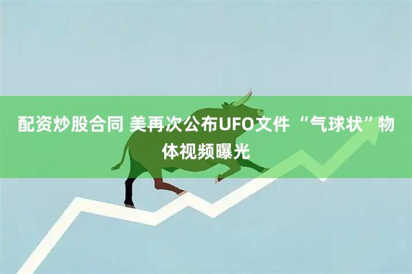 配资炒股合同 美再次公布UFO文件 “气球状”物体视频曝光