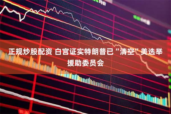 正规炒股配资 白宫证实特朗普已“清空”美选举援助委员会
