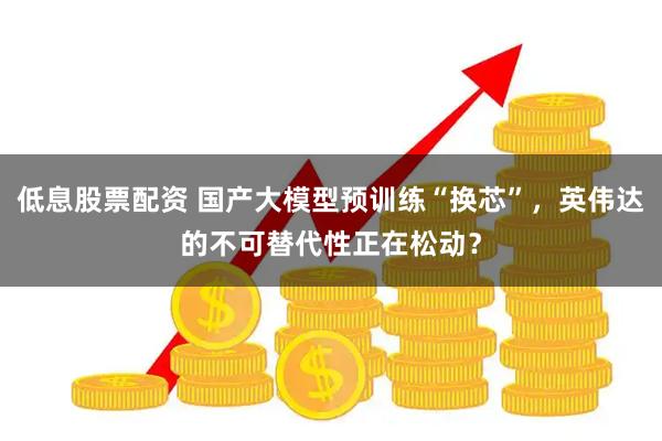 低息股票配资 国产大模型预训练“换芯”，英伟达的不可替代性正在松动？