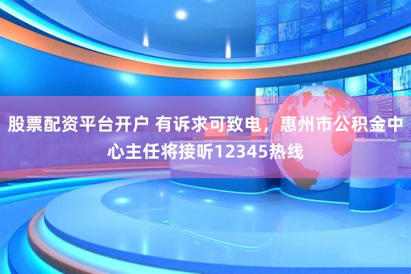股票配资平台开户 有诉求可致电，惠州市公积金中心主任将接听12345热线