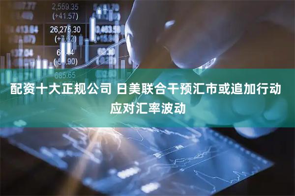配资十大正规公司 日美联合干预汇市或追加行动 应对汇率波动