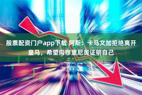 股票配资门户app下载 阿斯：卡马文加拒绝离开皇马，希望向穆里尼奥证明自己