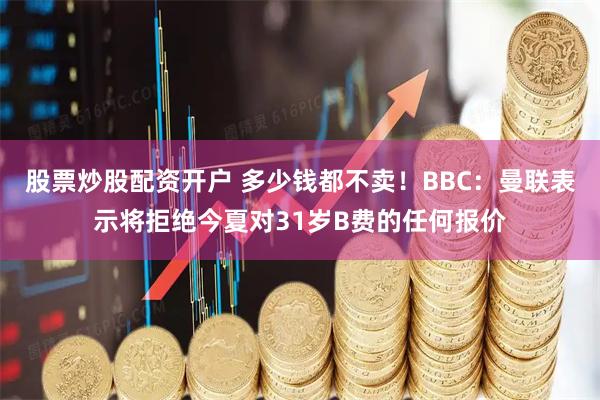 股票炒股配资开户 多少钱都不卖！BBC：曼联表示将拒绝今夏对31岁B费的任何报价