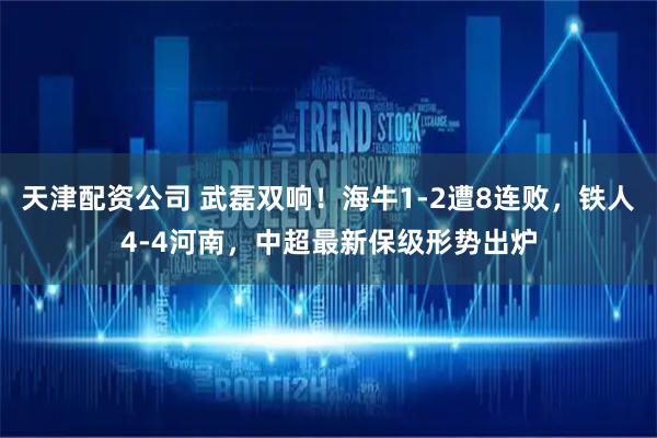 天津配资公司 武磊双响！海牛1-2遭8连败，铁人4-4河南，中超最新保级形势出炉