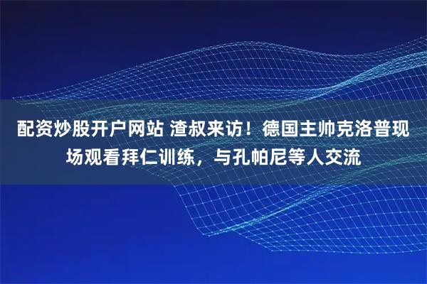 配资炒股开户网站 渣叔来访！德国主帅克洛普现场观看拜仁训练，与孔帕尼等人交流