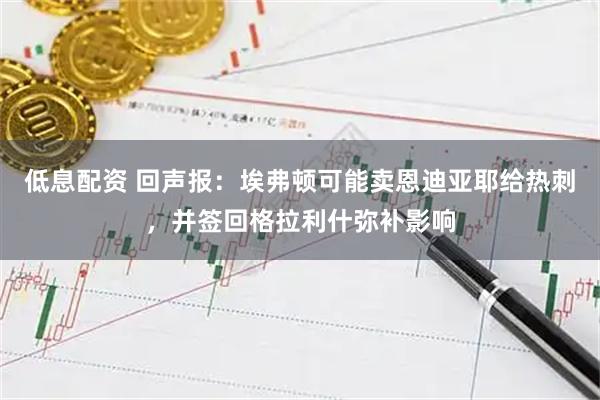 低息配资 回声报：埃弗顿可能卖恩迪亚耶给热刺，并签回格拉利什弥补影响