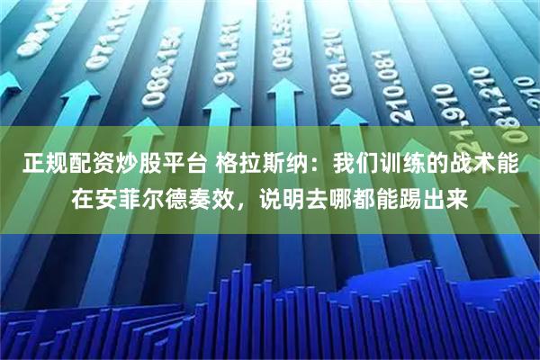 正规配资炒股平台 格拉斯纳：我们训练的战术能在安菲尔德奏效，说明去哪都能踢出来