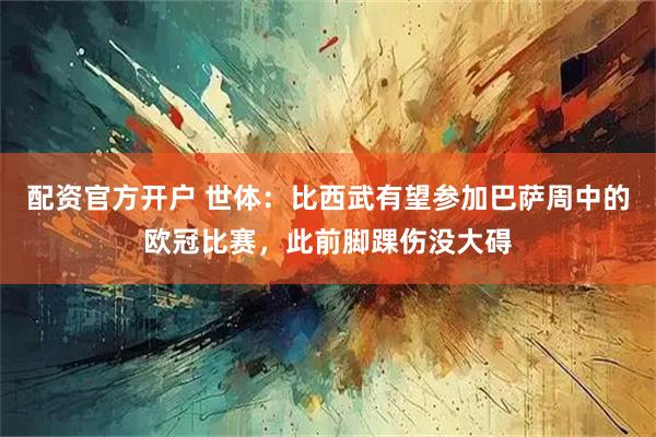 配资官方开户 世体：比西武有望参加巴萨周中的欧冠比赛，此前脚踝伤没大碍