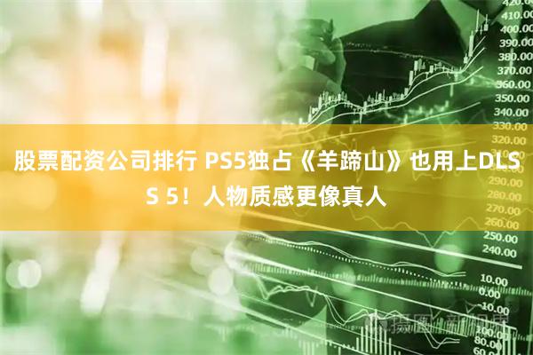 股票配资公司排行 PS5独占《羊蹄山》也用上DLSS 5！人物质感更像真人