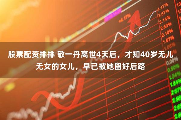 股票配资排排 敬一丹离世4天后，才知40岁无儿无女的女儿，早已被她留好后路